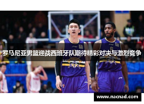 罗马尼亚男篮迎战西班牙队期待精彩对决与激烈竞争