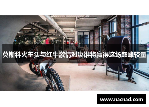 莫斯科火车头与红牛激情对决谁将赢得这场巅峰较量